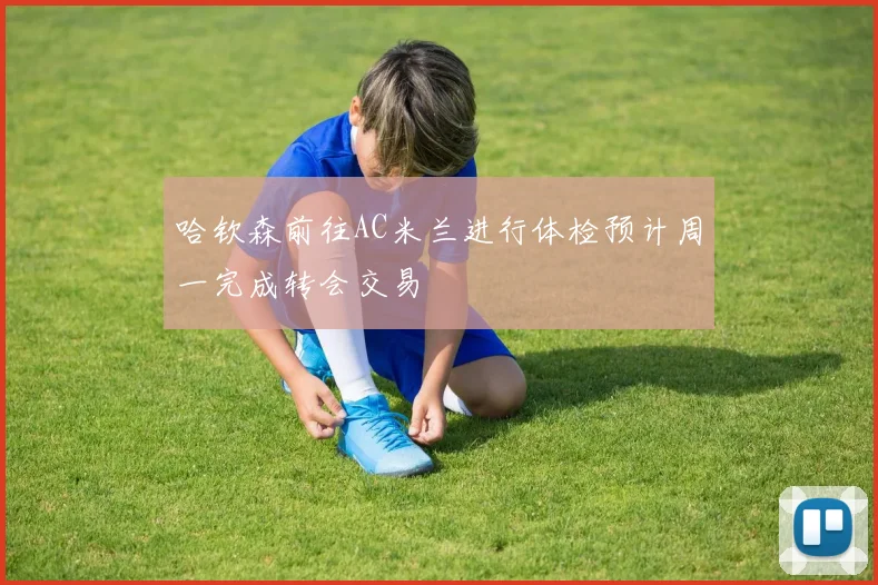 哈钦森前往AC米兰进行体检预计周一完成转会交易