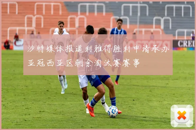 沙特媒体报道利雅得胜利申请承办亚冠西亚区剩余淘汰赛赛事