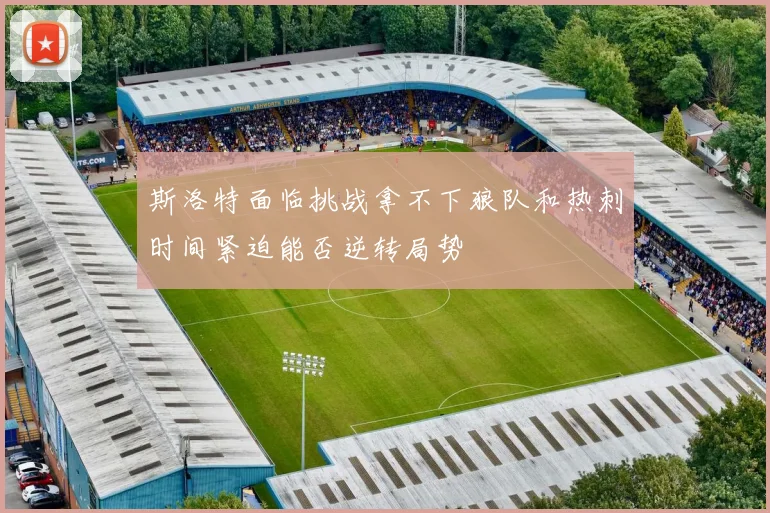 斯洛特面临挑战拿不下狼队和热刺时间紧迫能否逆转局势