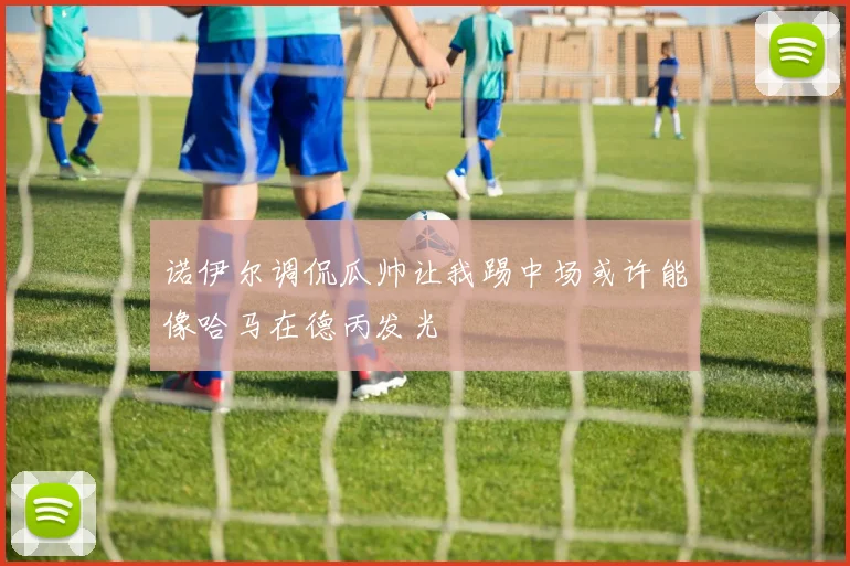 诺伊尔调侃瓜帅让我踢中场或许能像哈马在德丙发光