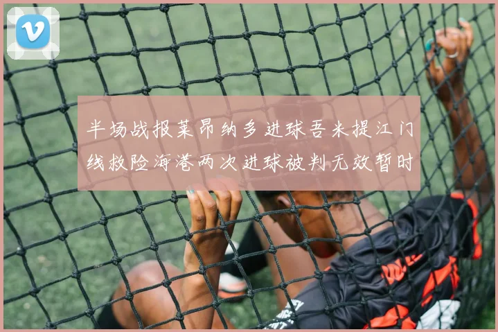 半场战报莱昂纳多进球吾米提江门线救险海港两次进球被判无效暂时1-0领先玉昆