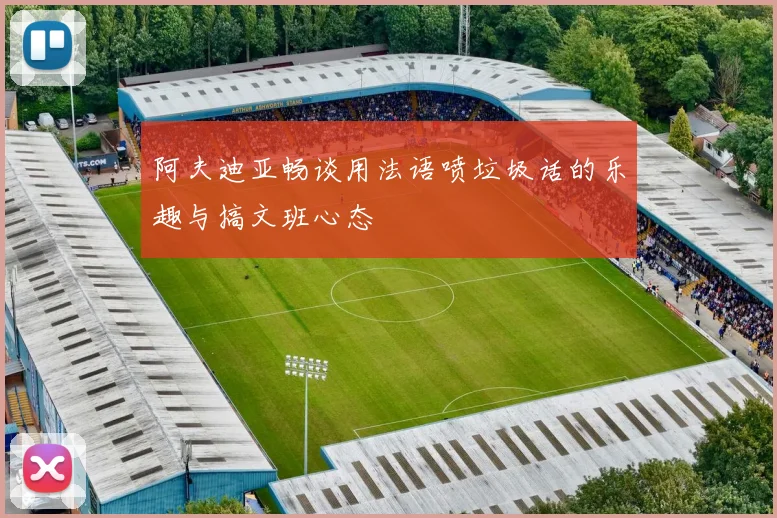阿夫迪亚畅谈用法语喷垃圾话的乐趣与搞文班心态