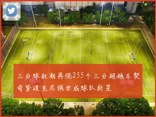 三分球狂潮再现255个三分超越东契奇紧追克尼佩尔成球队新星