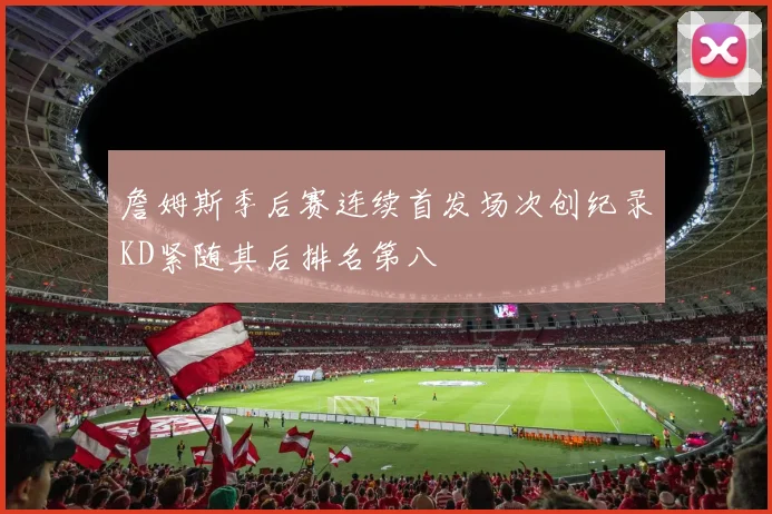 詹姆斯季后赛连续首发场次创纪录KD紧随其后排名第八