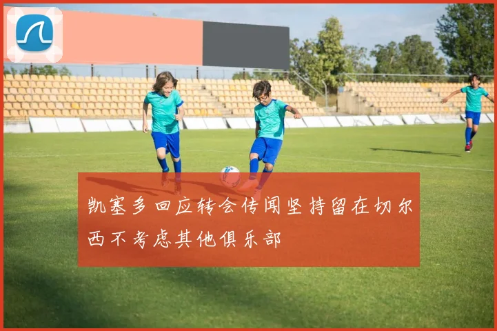 凯塞多回应转会传闻坚持留在切尔西不考虑其他俱乐部