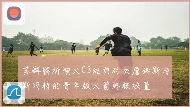 苏群解析湖火G3经典对决詹姆斯与斯玛特的青年版火箭终极较量