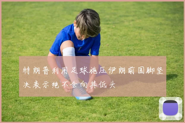 特朗普利用足球施压伊朗前国脚坚决表示绝不会向其低头