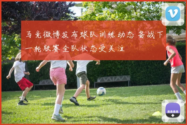 马竞微博发布球队训练动态 备战下一轮联赛全队状态受关注