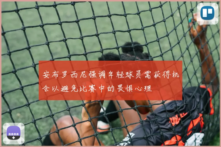 安布罗西尼强调年轻球员需获得机会以避免比赛中的畏惧心理