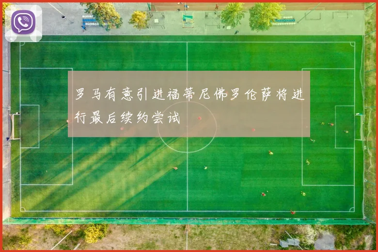 罗马有意引进福蒂尼佛罗伦萨将进行最后续约尝试