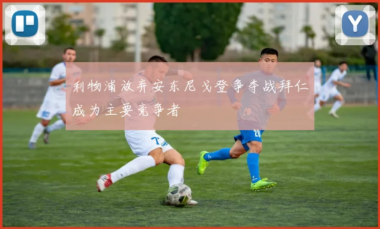 利物浦放弃安东尼戈登争夺战拜仁成为主要竞争者