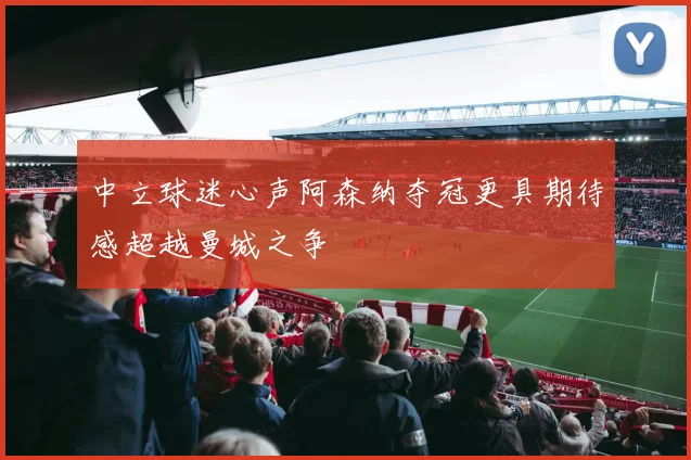 中立球迷心声阿森纳夺冠更具期待感超越曼城之争