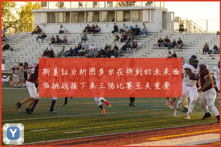 斯基拉分析图多尔在热刺的未来面临挑战接下来三场比赛至关重要