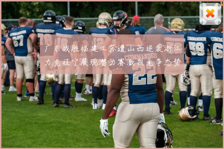 广东战胜福建江苏遭山西逆袭浙江力克辽宁展现潜力赛激烈竞争态势