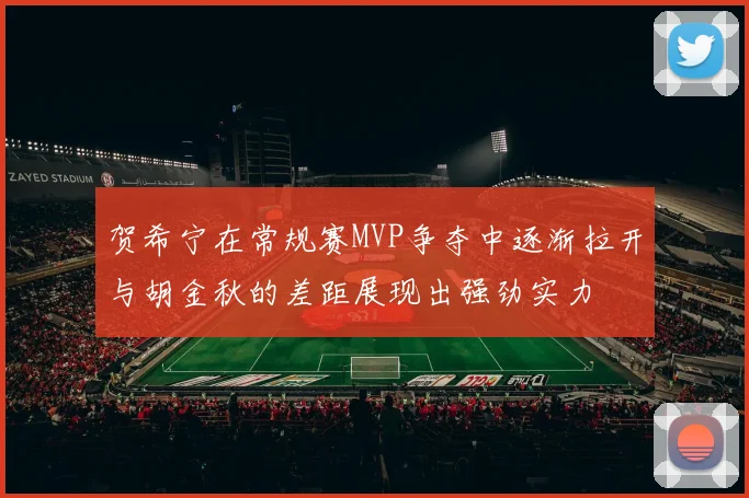 贺希宁在常规赛MVP争夺中逐渐拉开与胡金秋的差距展现出强劲实力