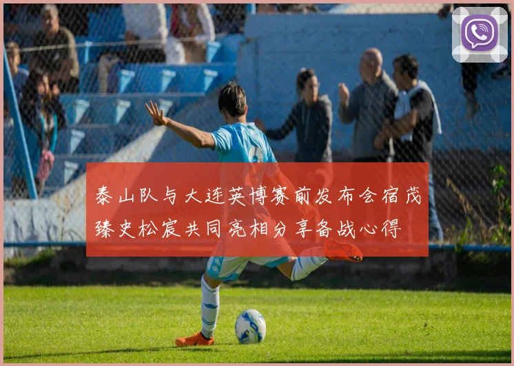 泰山队与大连英博赛前发布会宿茂臻史松宸共同亮相分享备战心得
