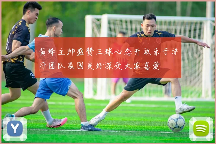黄蜂主帅盛赞三球心态开放乐于学习团队氛围良好深受大家喜爱