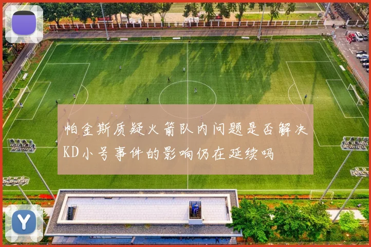 帕金斯质疑火箭队内问题是否解决KD小号事件的影响仍在延续吗