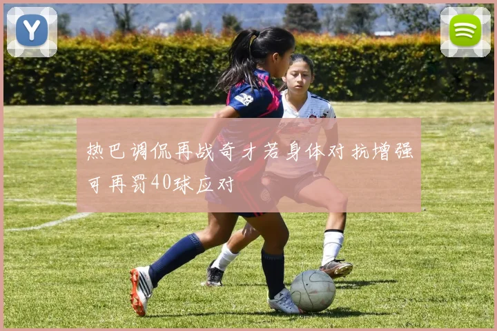 热巴调侃再战奇才若身体对抗增强可再罚40球应对