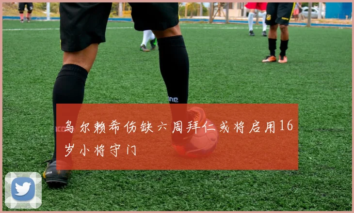 乌尔赖希伤缺六周拜仁或将启用16岁小将守门