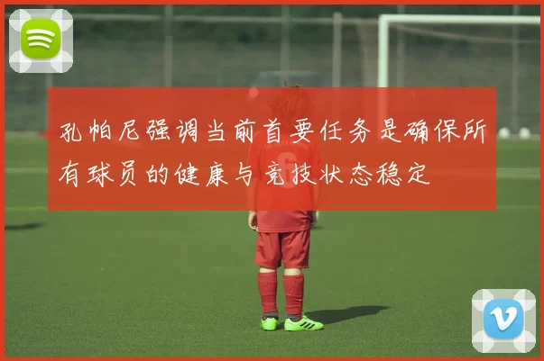 孔帕尼强调当前首要任务是确保所有球员的健康与竞技状态稳定