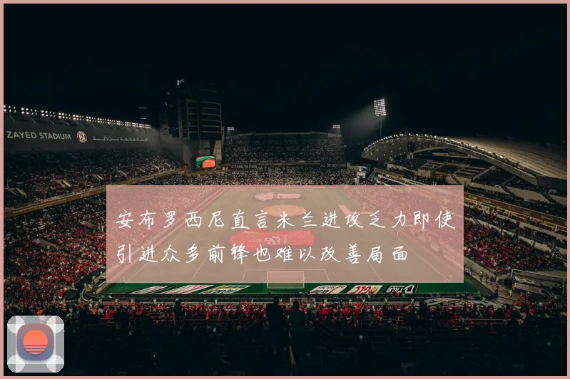 安布罗西尼直言米兰进攻乏力即使引进众多前锋也难以改善局面