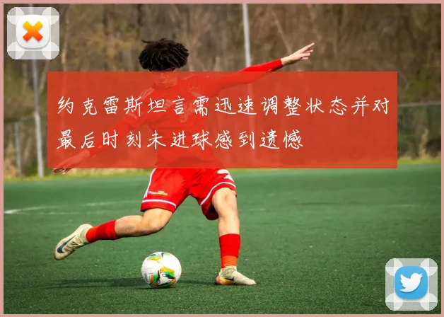 约克雷斯坦言需迅速调整状态并对最后时刻未进球感到遗憾