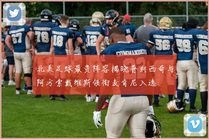 北美足球最贵阵容揭晓普利西奇与阿方索戴维斯领衔麦肯尼入选