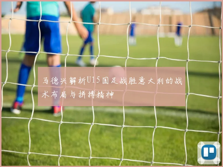 马德兴解析U15国足战胜意大利的战术布局与拼搏精神
