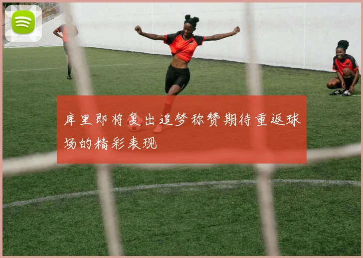 库里即将复出追梦称赞期待重返球场的精彩表现