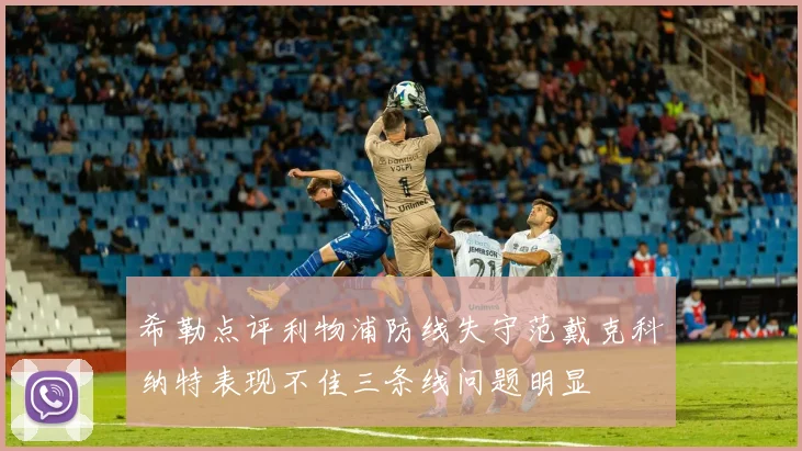 希勒点评利物浦防线失守范戴克科纳特表现不佳三条线问题明显