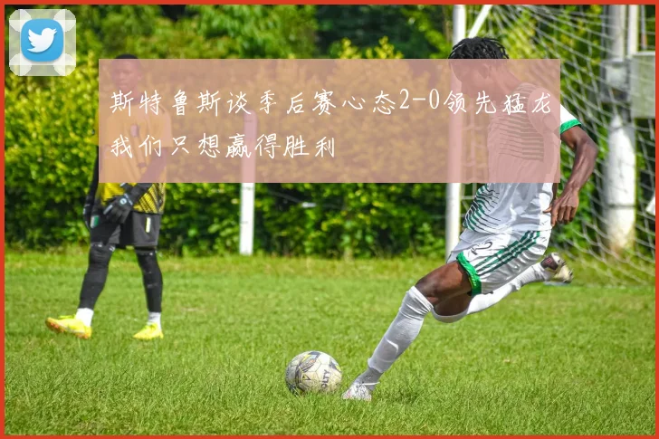 斯特鲁斯谈季后赛心态2-0领先猛龙我们只想赢得胜利