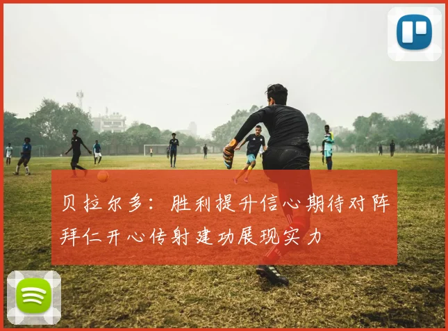 贝拉尔多：胜利提升信心期待对阵拜仁开心传射建功展现实力