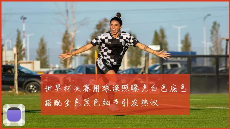 世界杯决赛用球谍照曝光白色底色搭配金色黑色细节引发热议