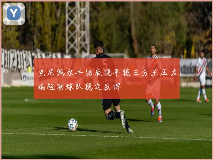 克尼佩尔半场表现平稳三分王压力减轻助球队稳定发挥
