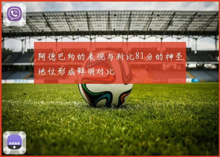 阿德巴约的表现与科比81分的神圣地位形成鲜明对比