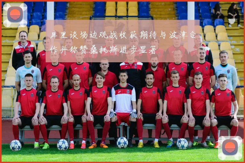 库里谈场边观战收获期待与波津合作并称赞桑托斯进步显著