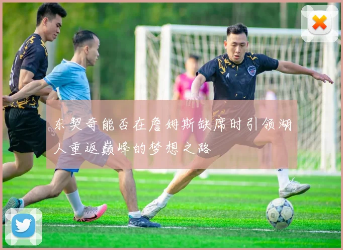 东契奇能否在詹姆斯缺席时引领湖人重返巅峰的梦想之路