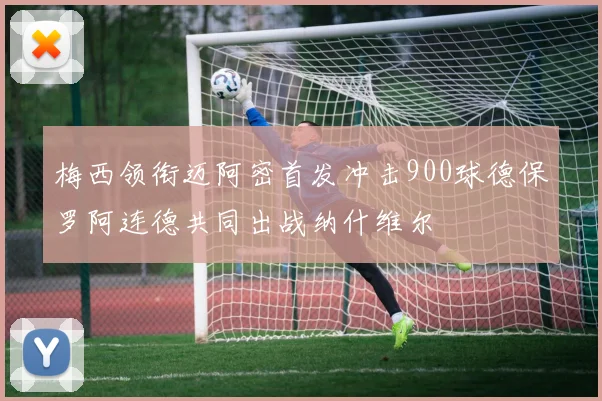 梅西领衔迈阿密首发冲击900球德保罗阿连德共同出战纳什维尔